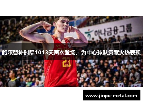 鲍尔替补时隔1013天再次登场，为中心球队贡献火热表现
