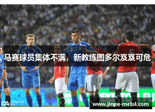 马赛球员集体不满，新教练图多尔岌岌可危